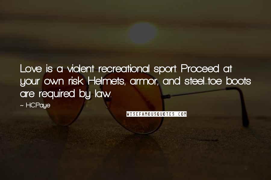 H.C.Paye Quotes: Love is a violent recreational sport. Proceed at your own risk. Helmets, armor, and steel-toe boots are required by law.