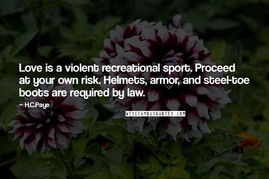 H.C.Paye Quotes: Love is a violent recreational sport. Proceed at your own risk. Helmets, armor, and steel-toe boots are required by law.