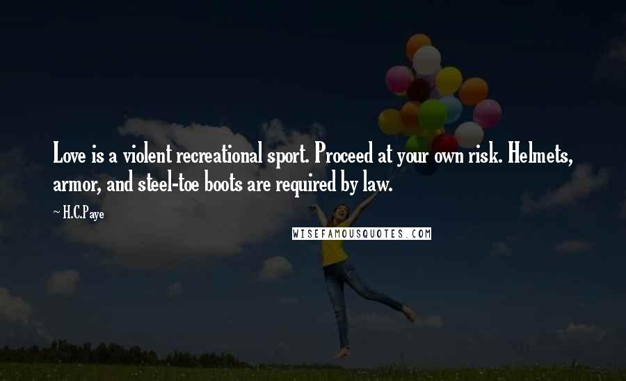 H.C.Paye Quotes: Love is a violent recreational sport. Proceed at your own risk. Helmets, armor, and steel-toe boots are required by law.