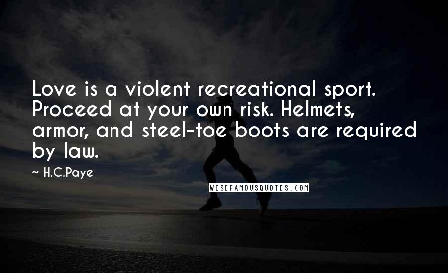 H.C.Paye Quotes: Love is a violent recreational sport. Proceed at your own risk. Helmets, armor, and steel-toe boots are required by law.