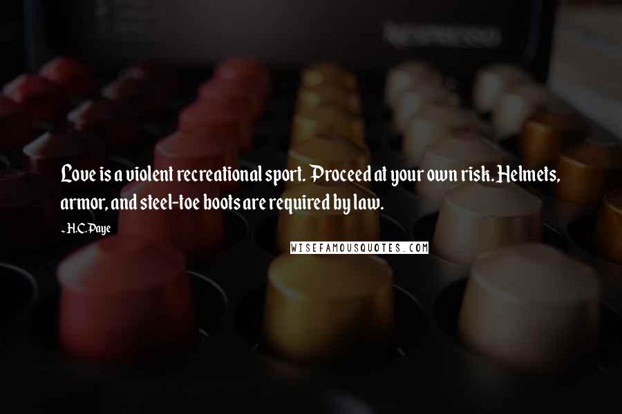 H.C.Paye Quotes: Love is a violent recreational sport. Proceed at your own risk. Helmets, armor, and steel-toe boots are required by law.