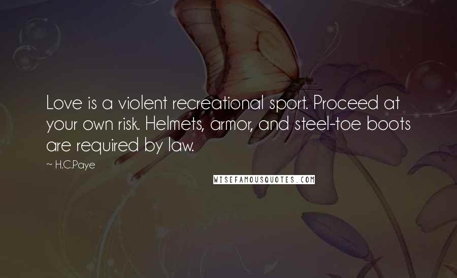 H.C.Paye Quotes: Love is a violent recreational sport. Proceed at your own risk. Helmets, armor, and steel-toe boots are required by law.