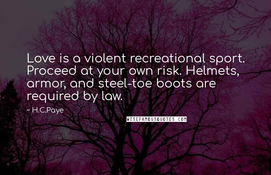 H.C.Paye Quotes: Love is a violent recreational sport. Proceed at your own risk. Helmets, armor, and steel-toe boots are required by law.