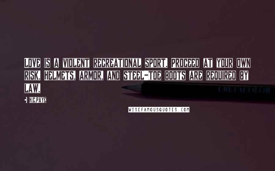 H.C.Paye Quotes: Love is a violent recreational sport. Proceed at your own risk. Helmets, armor, and steel-toe boots are required by law.