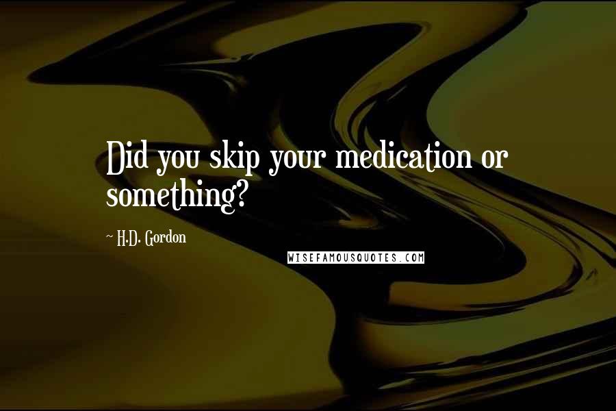 H.D. Gordon Quotes: Did you skip your medication or something?