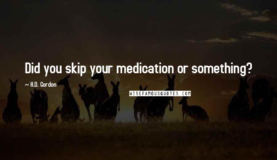 H.D. Gordon Quotes: Did you skip your medication or something?