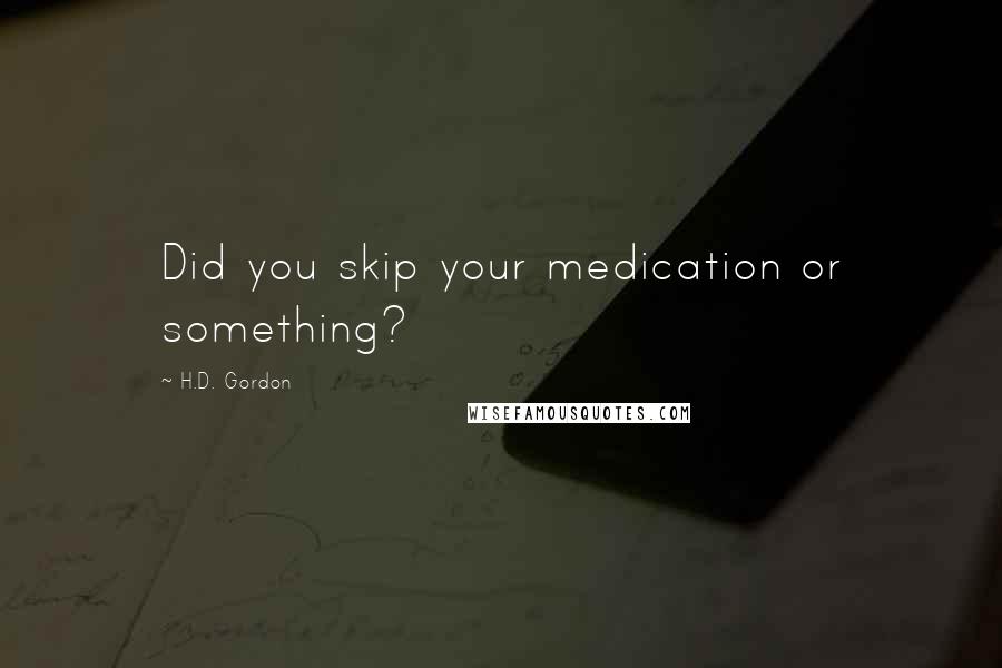 H.D. Gordon Quotes: Did you skip your medication or something?