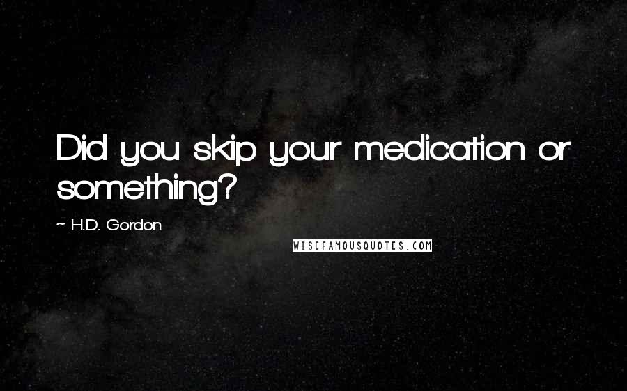 H.D. Gordon Quotes: Did you skip your medication or something?