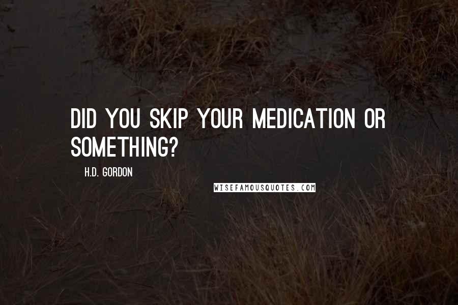 H.D. Gordon Quotes: Did you skip your medication or something?