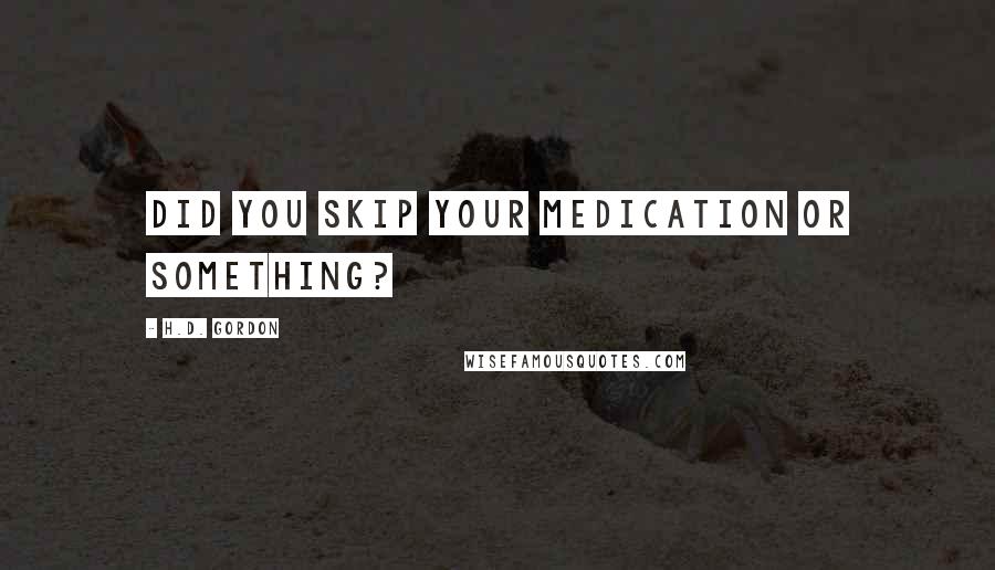 H.D. Gordon Quotes: Did you skip your medication or something?