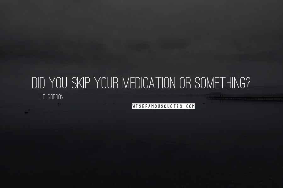 H.D. Gordon Quotes: Did you skip your medication or something?