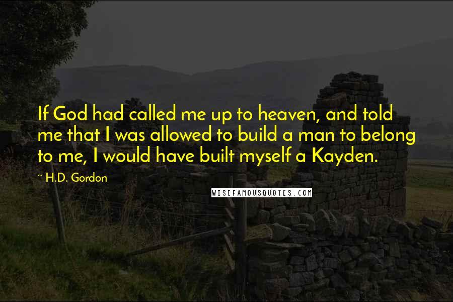 H.D. Gordon Quotes: If God had called me up to heaven, and told me that I was allowed to build a man to belong to me, I would have built myself a Kayden.