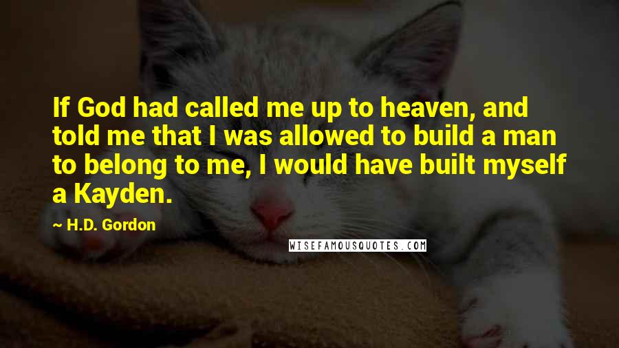 H.D. Gordon Quotes: If God had called me up to heaven, and told me that I was allowed to build a man to belong to me, I would have built myself a Kayden.