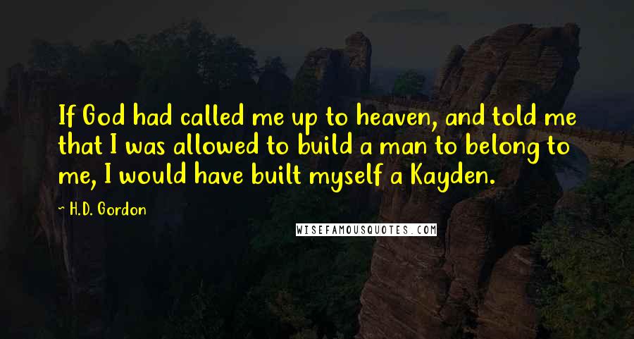 H.D. Gordon Quotes: If God had called me up to heaven, and told me that I was allowed to build a man to belong to me, I would have built myself a Kayden.