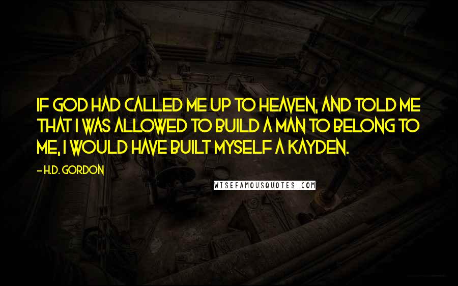 H.D. Gordon Quotes: If God had called me up to heaven, and told me that I was allowed to build a man to belong to me, I would have built myself a Kayden.