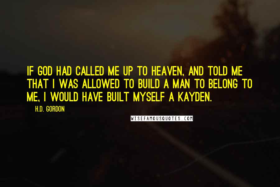 H.D. Gordon Quotes: If God had called me up to heaven, and told me that I was allowed to build a man to belong to me, I would have built myself a Kayden.