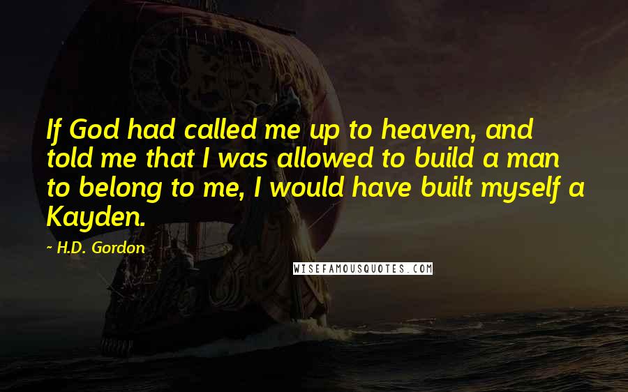 H.D. Gordon Quotes: If God had called me up to heaven, and told me that I was allowed to build a man to belong to me, I would have built myself a Kayden.