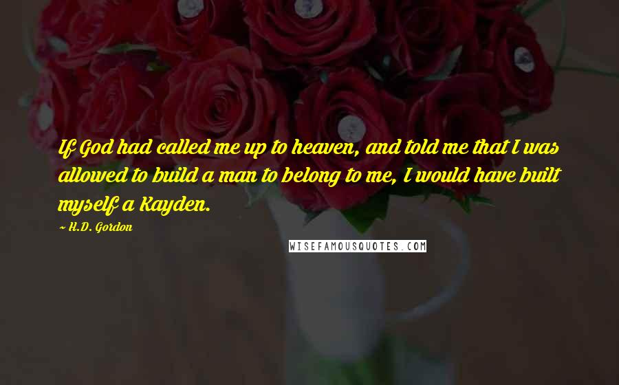 H.D. Gordon Quotes: If God had called me up to heaven, and told me that I was allowed to build a man to belong to me, I would have built myself a Kayden.