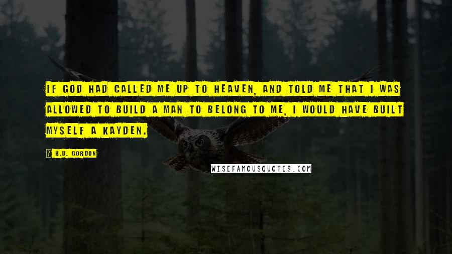 H.D. Gordon Quotes: If God had called me up to heaven, and told me that I was allowed to build a man to belong to me, I would have built myself a Kayden.