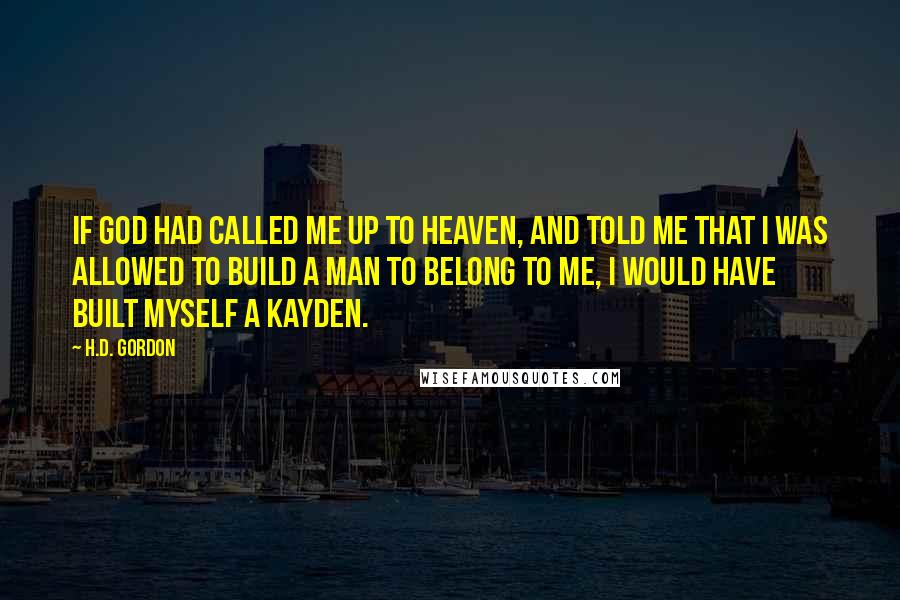 H.D. Gordon Quotes: If God had called me up to heaven, and told me that I was allowed to build a man to belong to me, I would have built myself a Kayden.