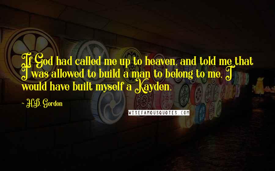 H.D. Gordon Quotes: If God had called me up to heaven, and told me that I was allowed to build a man to belong to me, I would have built myself a Kayden.