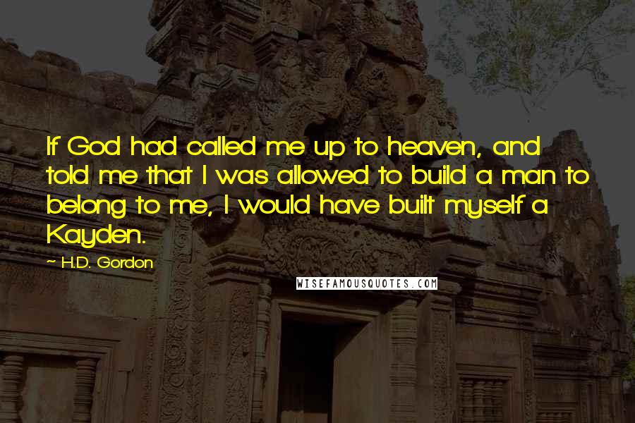 H.D. Gordon Quotes: If God had called me up to heaven, and told me that I was allowed to build a man to belong to me, I would have built myself a Kayden.