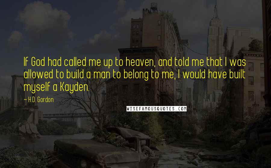 H.D. Gordon Quotes: If God had called me up to heaven, and told me that I was allowed to build a man to belong to me, I would have built myself a Kayden.