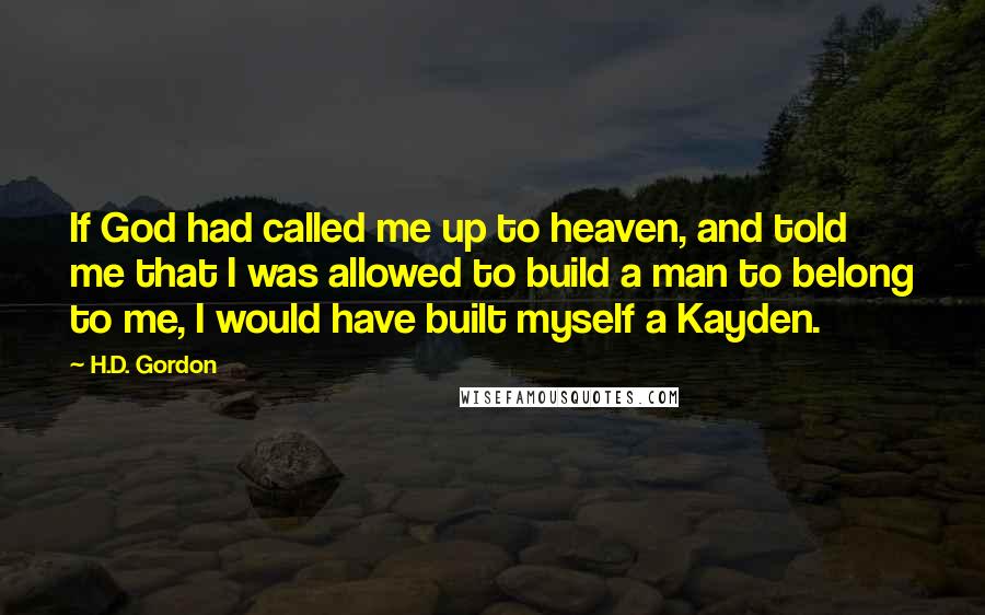 H.D. Gordon Quotes: If God had called me up to heaven, and told me that I was allowed to build a man to belong to me, I would have built myself a Kayden.