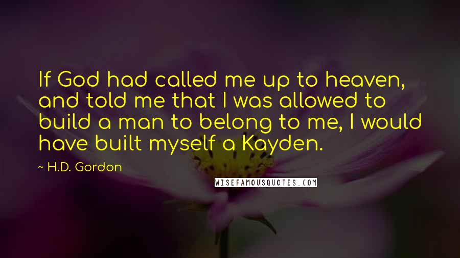 H.D. Gordon Quotes: If God had called me up to heaven, and told me that I was allowed to build a man to belong to me, I would have built myself a Kayden.