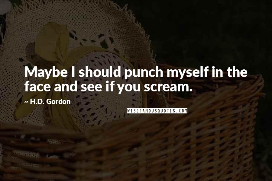 H.D. Gordon Quotes: Maybe I should punch myself in the face and see if you scream.