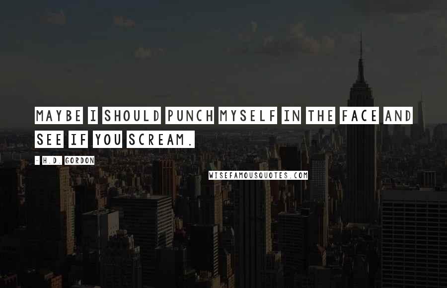 H.D. Gordon Quotes: Maybe I should punch myself in the face and see if you scream.