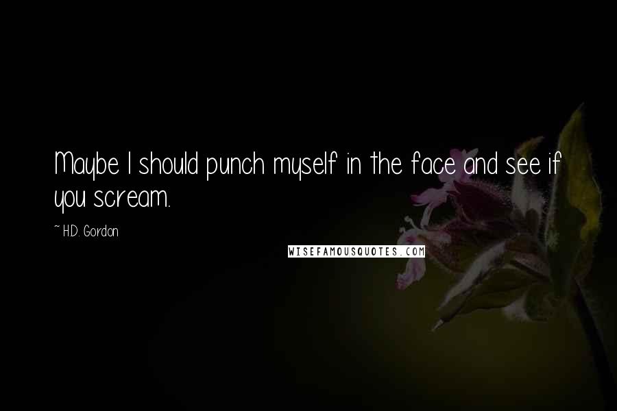 H.D. Gordon Quotes: Maybe I should punch myself in the face and see if you scream.