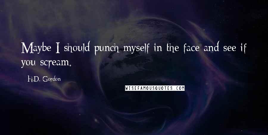 H.D. Gordon Quotes: Maybe I should punch myself in the face and see if you scream.