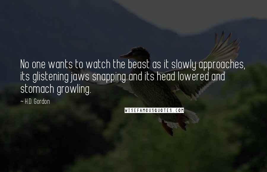 H.D. Gordon Quotes: No one wants to watch the beast as it slowly approaches, its glistening jaws snapping and its head lowered and stomach growling.