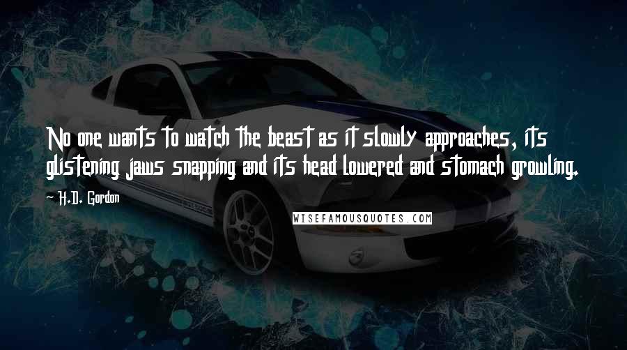 H.D. Gordon Quotes: No one wants to watch the beast as it slowly approaches, its glistening jaws snapping and its head lowered and stomach growling.