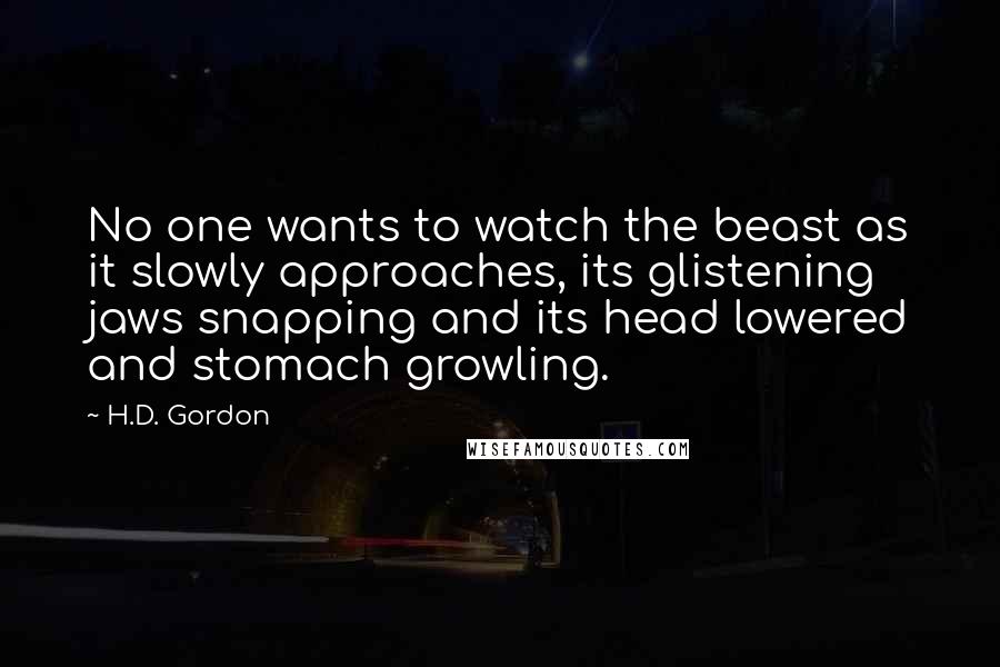 H.D. Gordon Quotes: No one wants to watch the beast as it slowly approaches, its glistening jaws snapping and its head lowered and stomach growling.