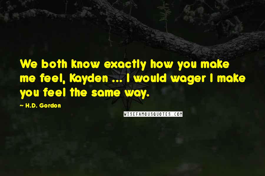 H.D. Gordon Quotes: We both know exactly how you make me feel, Kayden ... I would wager I make you feel the same way.