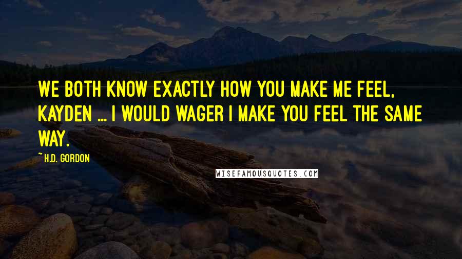 H.D. Gordon Quotes: We both know exactly how you make me feel, Kayden ... I would wager I make you feel the same way.