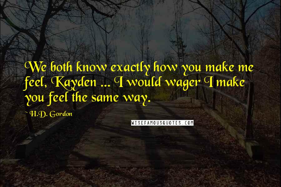 H.D. Gordon Quotes: We both know exactly how you make me feel, Kayden ... I would wager I make you feel the same way.