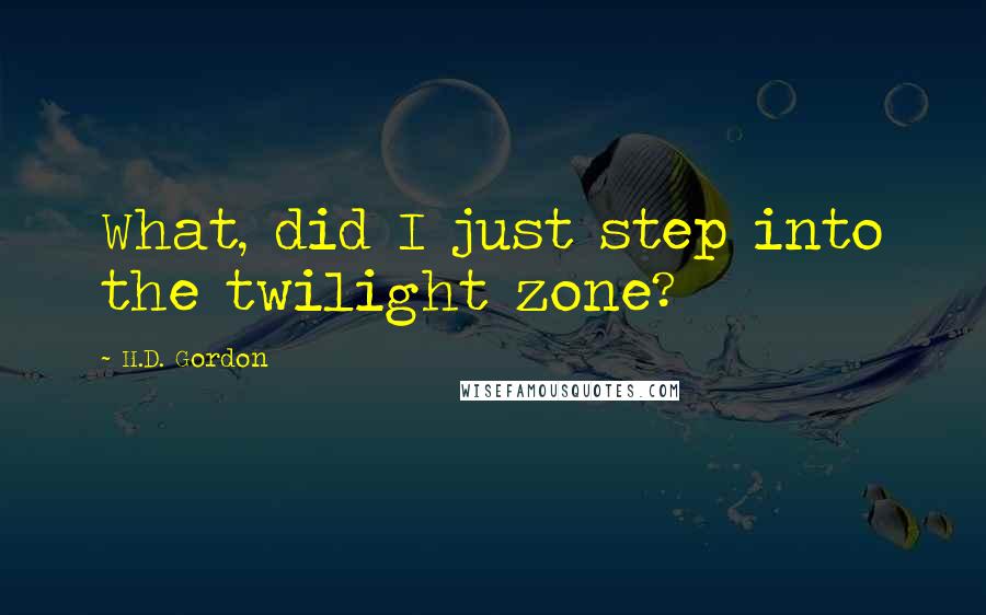 H.D. Gordon Quotes: What, did I just step into the twilight zone?