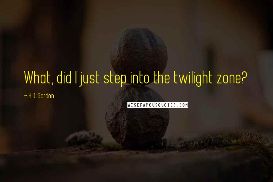 H.D. Gordon Quotes: What, did I just step into the twilight zone?