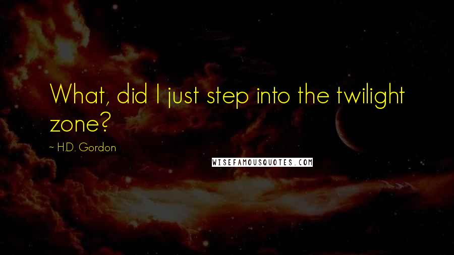 H.D. Gordon Quotes: What, did I just step into the twilight zone?