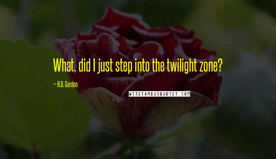 H.D. Gordon Quotes: What, did I just step into the twilight zone?