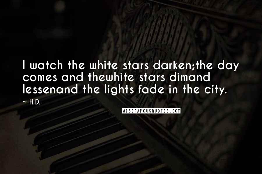 H.D. Quotes: I watch the white stars darken;the day comes and thewhite stars dimand lessenand the lights fade in the city.