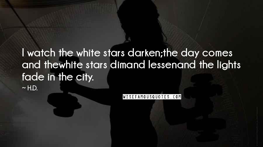H.D. Quotes: I watch the white stars darken;the day comes and thewhite stars dimand lessenand the lights fade in the city.