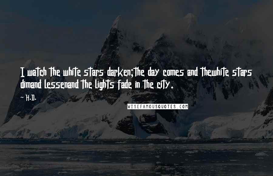 H.D. Quotes: I watch the white stars darken;the day comes and thewhite stars dimand lessenand the lights fade in the city.