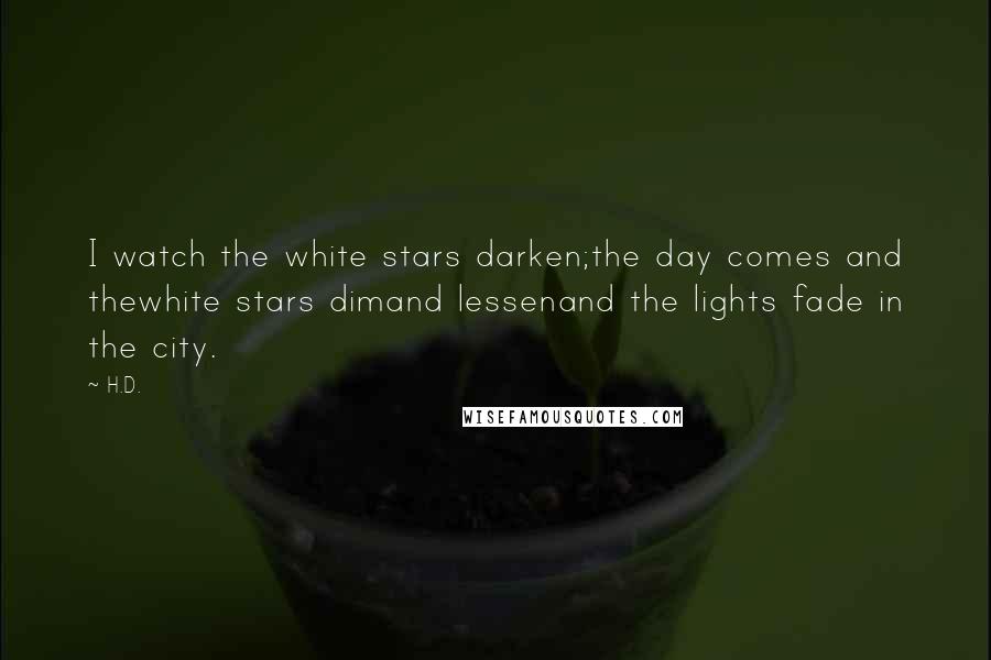 H.D. Quotes: I watch the white stars darken;the day comes and thewhite stars dimand lessenand the lights fade in the city.