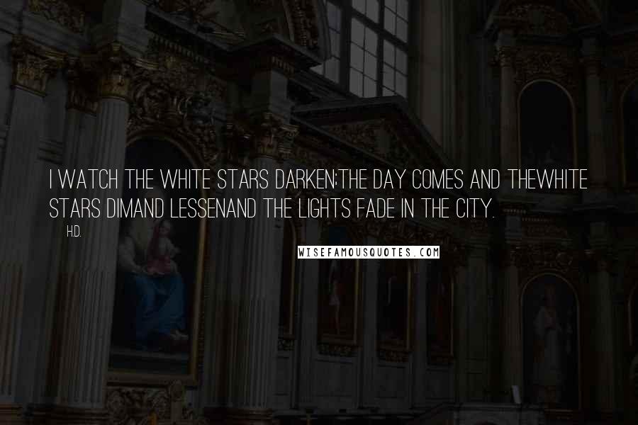 H.D. Quotes: I watch the white stars darken;the day comes and thewhite stars dimand lessenand the lights fade in the city.