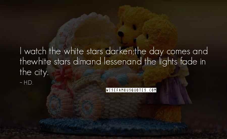 H.D. Quotes: I watch the white stars darken;the day comes and thewhite stars dimand lessenand the lights fade in the city.