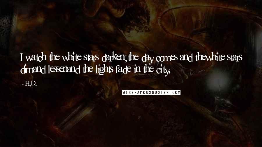 H.D. Quotes: I watch the white stars darken;the day comes and thewhite stars dimand lessenand the lights fade in the city.